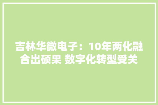 吉林华微电子：10年两化融合出硕果 数字化转型受关注