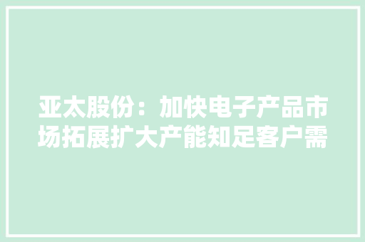 亚太股份：加快电子产品市场拓展扩大产能知足客户需求低廉甜头电磁阀以掌握核心技能