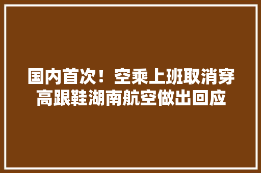 国内首次！空乘上班取消穿高跟鞋湖南航空做出回应 国内首次！空乘上班取消穿高跟鞋湖南航空做出回应 智能家居