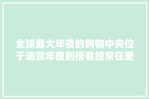 全球最大年夜的购物中央位于迪贺年夜到搭客经常在里面迷路