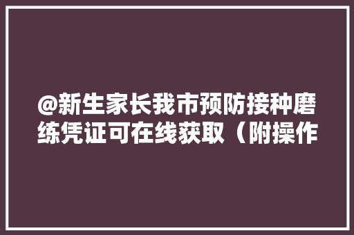@新生家长我市预防接种磨练凭证可在线获取（附操作指南）