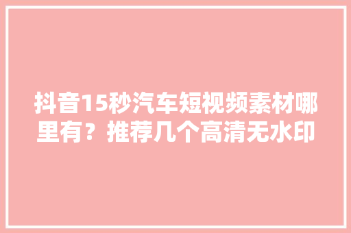 抖音15秒汽车短视频素材哪里有？推荐几个高清无水印视频素材网站