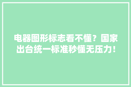 电器图形标志看不懂？国家出台统一标准秒懂无压力！ 电器图形标志看不懂？国家出台统一标准秒懂无压力！ 智能科技