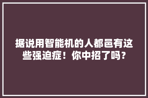 据说用智能机的人都邑有这些强迫症！你中招了吗？