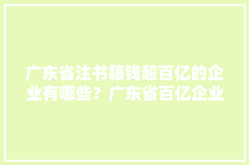 广东省注书籍钱超百亿的企业有哪些？广东省百亿企业盘点 广东省注书籍钱超百亿的企业有哪些？广东省百亿企业盘点 智能科技