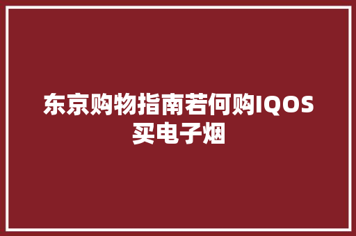 东京购物指南若何购IQOS买电子烟 东京购物指南若何购IQOS买电子烟 互联通信