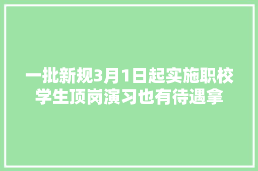 一批新规3月1日起实施职校学生顶岗演习也有待遇拿 互联通信