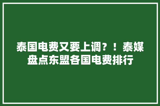 泰国电费又要上调？！泰媒盘点东盟各国电费排行 泰国电费又要上调？！泰媒盘点东盟各国电费排行 智能科技