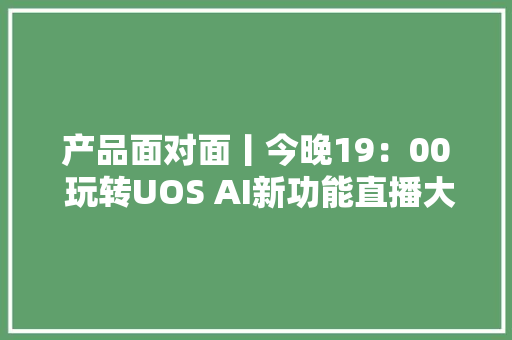 产品面对面丨今晚19：00 玩转UOS AI新功能直播大年夜揭秘 产品面对面丨今晚19：00 玩转UOS AI新功能直播大年夜揭秘 智能科技