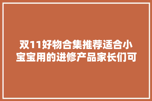 双11好物合集推荐适合小宝宝用的进修产品家长们可以围不雅观一下 双11好物合集推荐适合小宝宝用的进修产品家长们可以围不雅观一下 互联通信