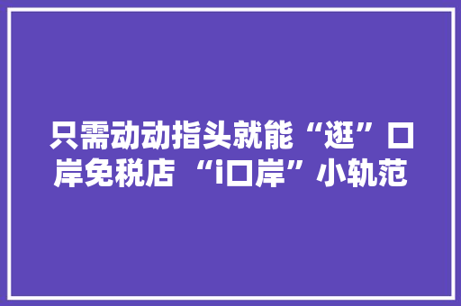 只需动动指头就能“逛”口岸免税店 “i口岸”小轨范上线口岸新做事 热门商品价格信息一目了然 只需动动指头就能“逛”口岸免税店 “i口岸”小轨范上线口岸新做事 热门商品价格信息一目了然 互联通信