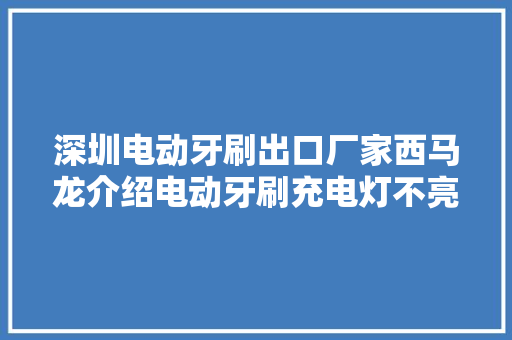 深圳电动牙刷出口厂家西马龙介绍电动牙刷充电灯不亮的原因 深圳电动牙刷出口厂家西马龙介绍电动牙刷充电灯不亮的原因 互联通信