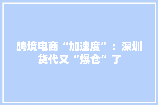 跨境电商“加速度”：深圳货代又“爆仓”了 跨境电商“加速度”：深圳货代又“爆仓”了 智能家居