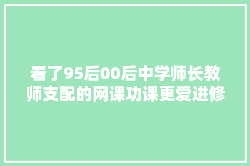 看了95后00后中学师长教师支配的网课功课更爱进修了 看了95后00后中学师长教师支配的网课功课更爱进修了 人工智能