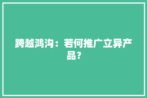 跨越鸿沟：若何推广立异产品？ 跨越鸿沟：若何推广立异产品？ 人工智能