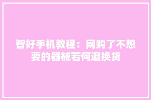 智好手机教程：网购了不想要的器械若何退换货 智好手机教程：网购了不想要的器械若何退换货 智能家居
