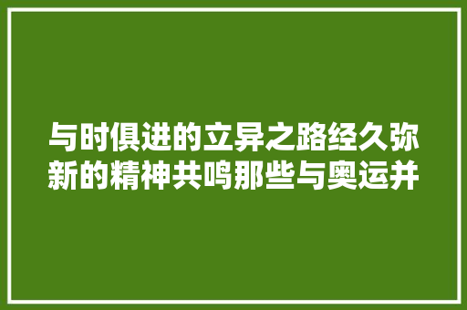 与时俱进的立异之路经久弥新的精神共鸣那些与奥运并肩的光辉岁月