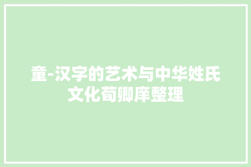 童-汉字的艺术与中华姓氏文化荀卿庠整理 童-汉字的艺术与中华姓氏文化荀卿庠整理 互联通信