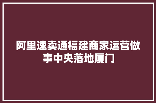 阿里速卖通福建商家运营做事中央落地厦门