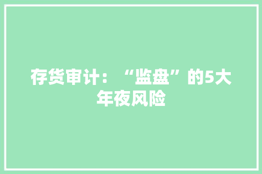 存货审计：“监盘”的5大年夜风险