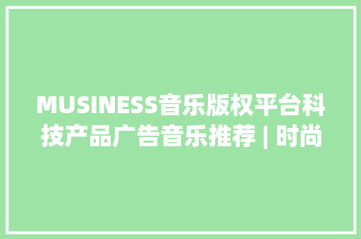 MUSINESS音乐版权平台科技产品广告音乐推荐 | 时尚科技 引领未来 MUSINESS音乐版权平台科技产品广告音乐推荐 | 时尚科技 引领未来 人工智能
