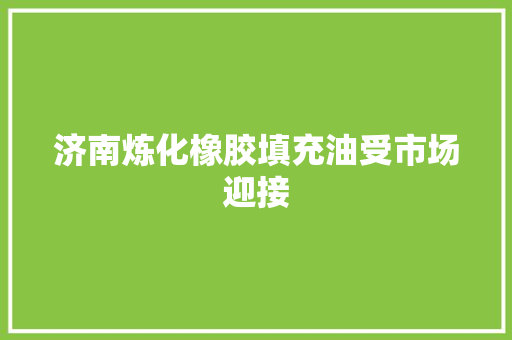济南炼化橡胶填充油受市场迎接