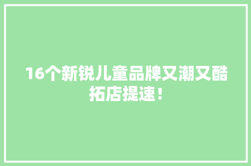 16个新锐儿童品牌又潮又酷拓店提速！ 16个新锐儿童品牌又潮又酷拓店提速！ 智能科技
