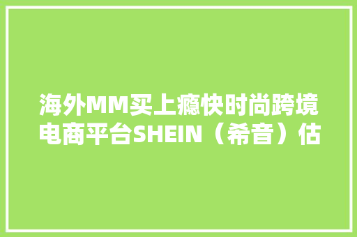 海外MM买上瘾快时尚跨境电商平台SHEIN（希音）估值飙到3000亿？凭什么？热点复盘 海外MM买上瘾快时尚跨境电商平台SHEIN（希音）估值飙到3000亿？凭什么？热点复盘 智能科技
