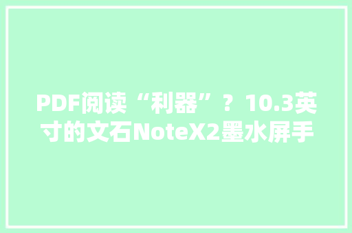 PDF阅读“利器”？10.3英寸的文石NoteX2墨水屏手写电纸书评测 PDF阅读“利器”？10.3英寸的文石NoteX2墨水屏手写电纸书评测 智能科技