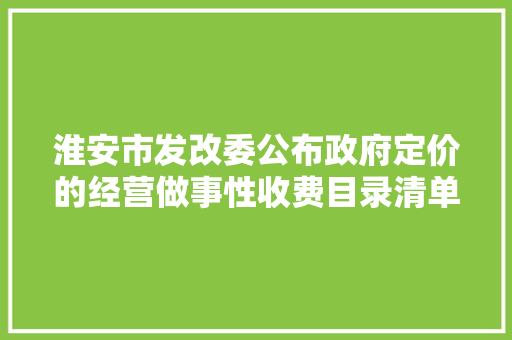 淮安市发改委公布政府定价的经营做事性收费目录清单