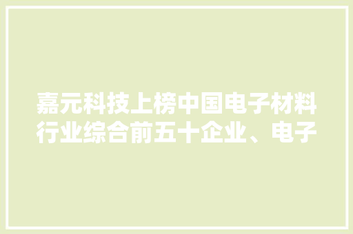嘉元科技上榜中国电子材料行业综合前五十企业、电子铜箔材料专业前十企业