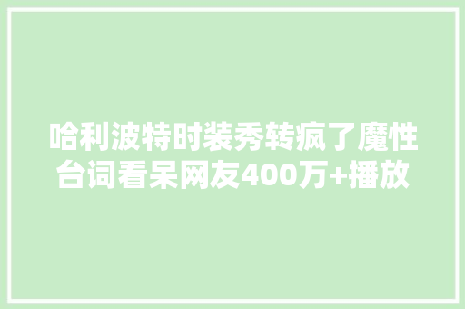 哈利波特时装秀转疯了魔性台词看呆网友400万+播放马斯克围不雅观 哈利波特时装秀转疯了魔性台词看呆网友400万+播放马斯克围不雅观 人工智能