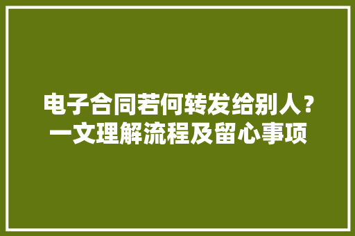 电子合同若何转发给别人？一文理解流程及留心事项