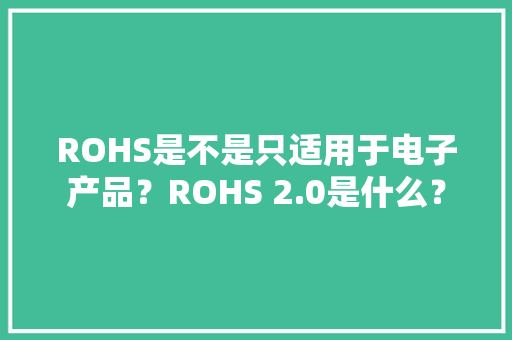ROHS是不是只适用于电子产品？ROHS 2.0是什么？