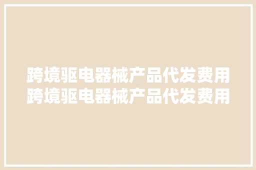 跨境驱电器械产品代发费用跨境驱电器械产品代发费用的优秀...