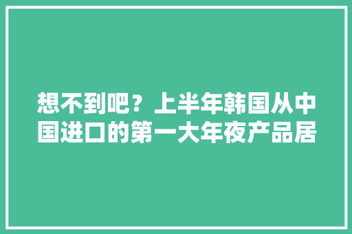 想不到吧？上半年韩国从中国进口的第一大年夜产品居然是储存半导体