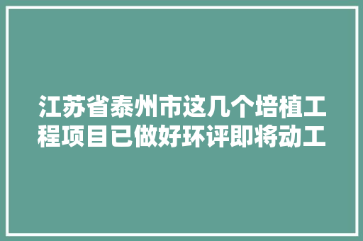 江苏省泰州市这几个培植工程项目已做好环评即将动工采购