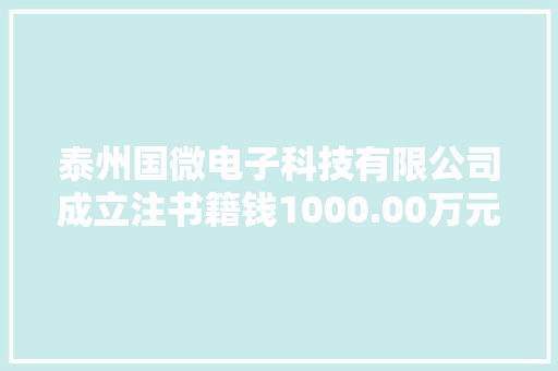 泰州国微电子科技有限公司成立注书籍钱1000.00万元公民币
