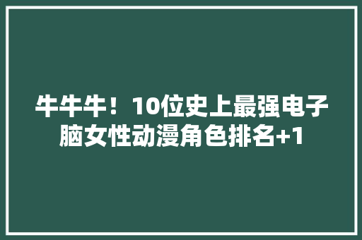 牛牛牛！10位史上最强电子脑女性动漫角色排名+1 牛牛牛！10位史上最强电子脑女性动漫角色排名+1 智能科技