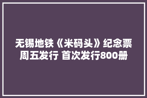 无锡地铁《米码头》纪念票周五发行 首次发行800册 无锡地铁《米码头》纪念票周五发行 首次发行800册 智能科技