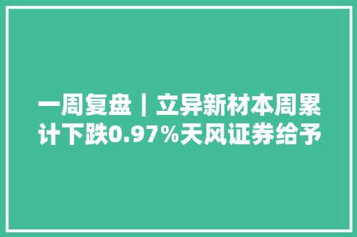 一周复盘｜立异新材本周累计下跌0.97%天风证券给予买入评级 给予公司25年20xPE