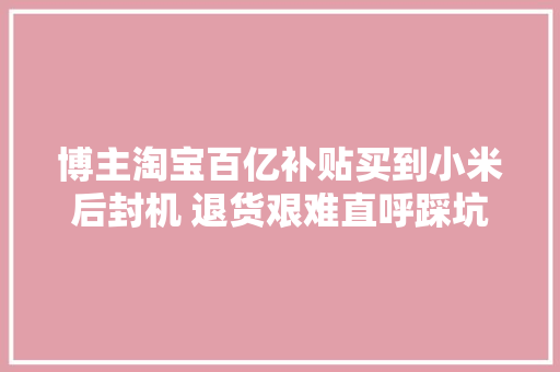 博主淘宝百亿补贴买到小米后封机 退货艰难直呼踩坑了
