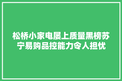 松桥小家电屡上质量黑榜苏宁易购品控能力令人担忧