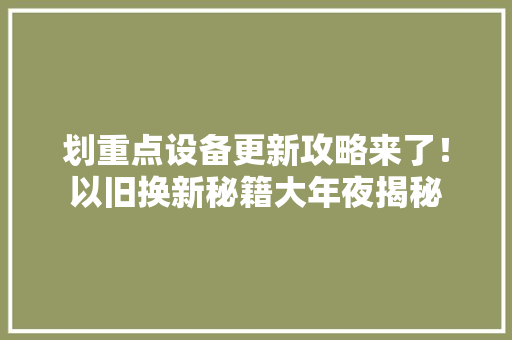 划重点设备更新攻略来了！以旧换新秘籍大年夜揭秘 划重点设备更新攻略来了！以旧换新秘籍大年夜揭秘 人工智能