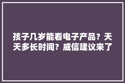 孩子几岁能看电子产品？天天多长时间？威信建议来了