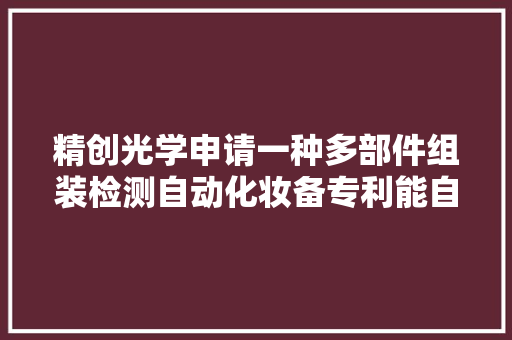 精创光学申请一种多部件组装检测自动化妆备专利能自动实现上料、组装、检测、分类、下料工作工作效率高节约人力成本 精创光学申请一种多部件组装检测自动化妆备专利能自动实现上料、组装、检测、分类、下料工作工作效率高节约人力成本 人工智能