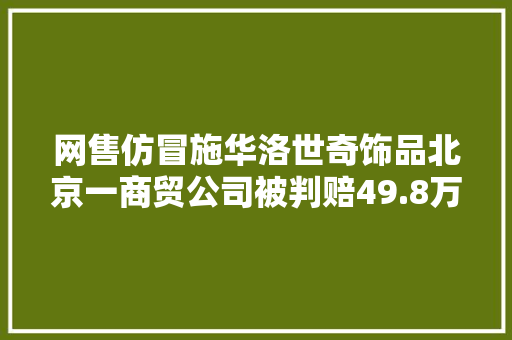 网售仿冒施华洛世奇饰品北京一商贸公司被判赔49.8万元 网售仿冒施华洛世奇饰品北京一商贸公司被判赔49.8万元 智能家居