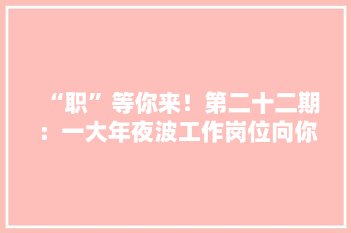 “职”等你来！第二十二期：一大年夜波工作岗位向你袭来 “职”等你来！第二十二期：一大年夜波工作岗位向你袭来 人工智能