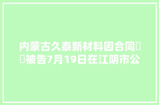 内蒙古久泰新材料因合同轇轕被告7月19日在江阴市公民法院审理 内蒙古久泰新材料因合同轇轕被告7月19日在江阴市公民法院审理 智能家居