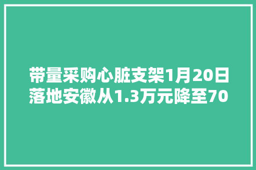 带量采购心脏支架1月20日落地安徽从1.3万元降至700元 带量采购心脏支架1月20日落地安徽从1.3万元降至700元 人工智能